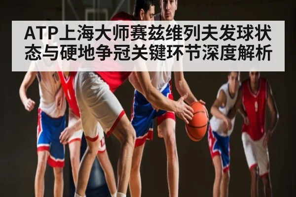 ATP上海大师赛兹维列夫发球状态与硬地争冠关键环节深度解析