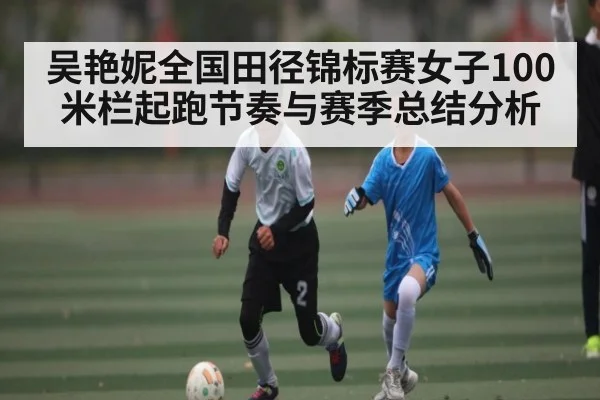 吴艳妮全国田径锦标赛女子100米栏起跑节奏与赛季总结分析