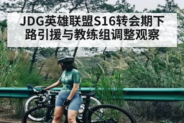 JDG英雄联盟S16转会期下路引援与教练组调整观察