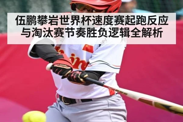 伍鹏攀岩世界杯速度赛起跑反应与淘汰赛节奏胜负逻辑全解析